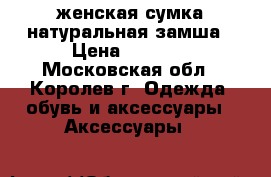 женская сумка натуральная замша › Цена ­ 2 000 - Московская обл., Королев г. Одежда, обувь и аксессуары » Аксессуары   